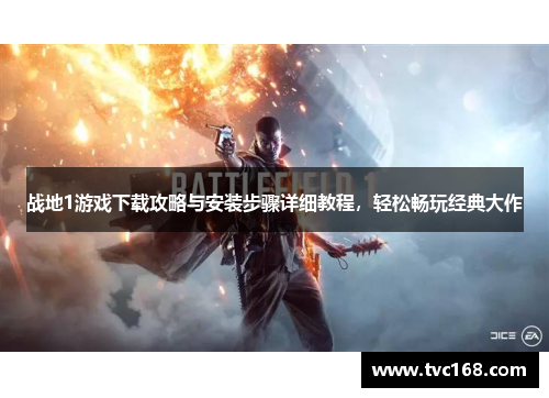 战地1游戏下载攻略与安装步骤详细教程,轻松畅玩经典大作 战地1游戏下载攻略与安装步骤详细教程,轻松畅玩经典大作